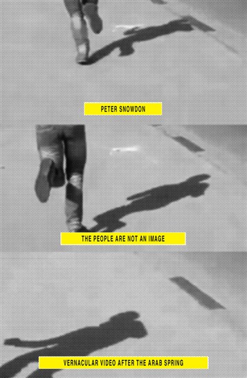 Peter Snowdon, The People Are Not an Image: Vernacular Video After the Arab Spring (New Texts Out Now)