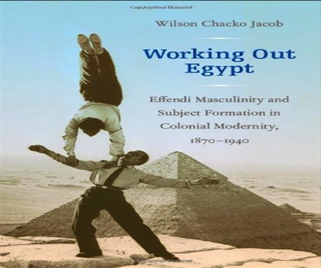 [Cover of Wilson Chacko Jacob, \"Working Out Egypt: Effendi Masculinity and Subject Formation in Colonial Modernity, 1870-1940\"]
