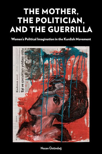 Nazan Üstündağ, The Mother, The Politician, and the Guerrilla: Women’s Political Imagination in the Kurdish Movement (New Texts Out Now)