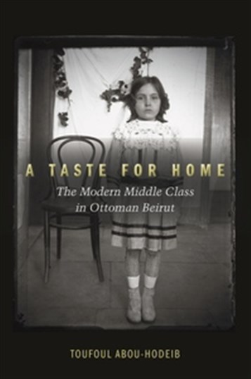 New Texts Out Now: Toufoul Abou-Hodeib, A Taste for Home: The Modern Middle Class in Ottoman Beirut