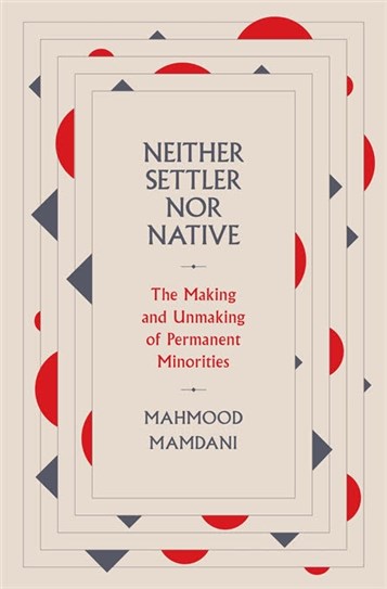 Mahmood Mamdani, Neither Settler nor Native: The Making and Unmaking of Permanent Minorities (New Texts Out Now)
