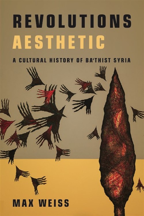 Max Weiss, Revolutions Aesthetic: A Cultural History of Baʿthist Syria